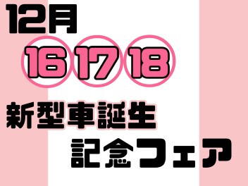 １２月１６・１７・１８　先行初売り【新型車誕生記念フェア】